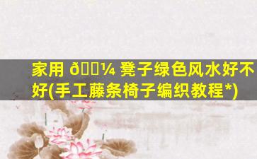 家用 🐼 凳子绿色风水好不好(手工藤条椅子编织教程*
)